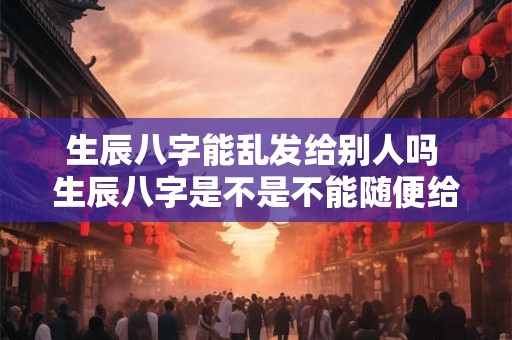 生辰八字能乱发给别人吗 生辰八字是不是不能随便给别人