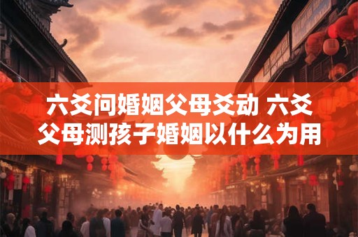 六爻问婚姻父母爻动 六爻父母测孩子婚姻以什么为用神