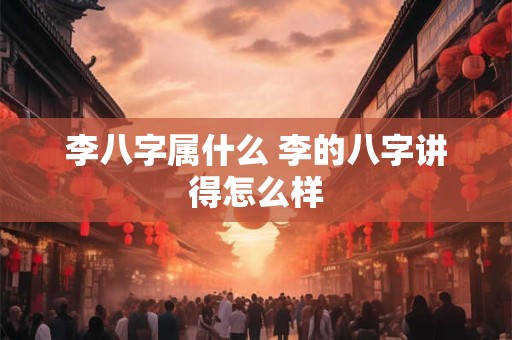 李八字属什么 李的八字讲得怎么样