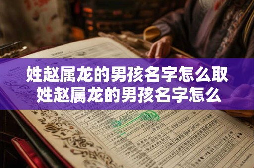 姓赵属龙的男孩名字怎么取 姓赵属龙的男孩名字怎么取2025年