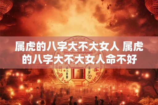 属虎的八字大不大女人 属虎的八字大不大女人命不好