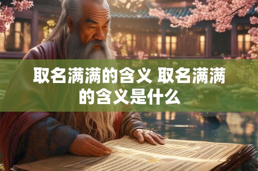 取名满满的含义 取名满满的含义是什么 取名满满的含义 取名满满的含义是什么