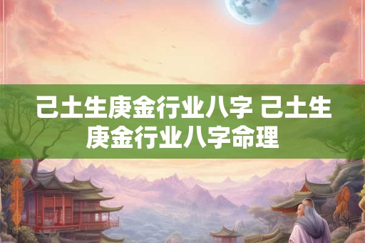 己土生庚金行业八字 己土生庚金行业八字命理 己土生庚金行业八字 己土生庚金行业八字命理