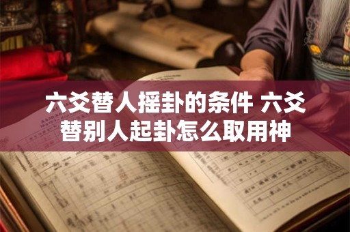 六爻替人摇卦的条件 六爻替别人起卦怎么取用神