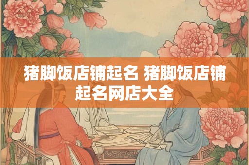 猪脚饭店铺起名 猪脚饭店铺起名网店大全