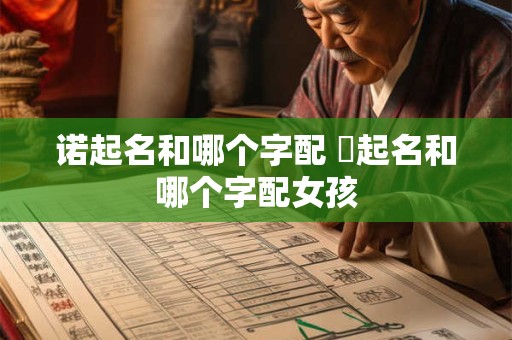 诺起名和哪个字配 莯起名和哪个字配女孩