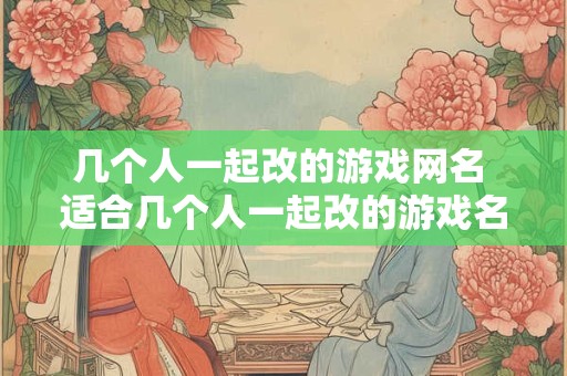 几个人一起改的游戏网名 适合几个人一起改的游戏名字