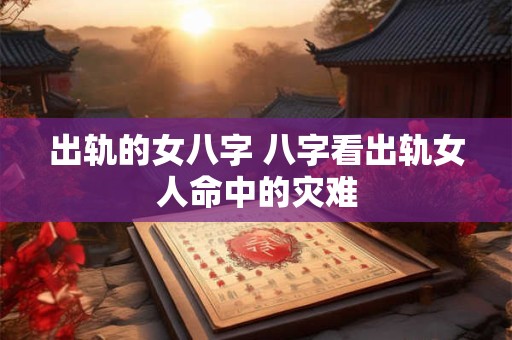出轨的女八字 八字看出轨女人命中的灾难