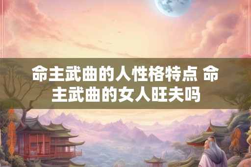 命主武曲的人性格特点 命主武曲的女人旺夫吗