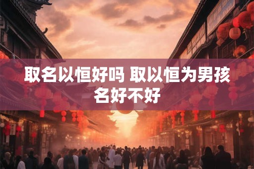 取名以恒好吗 取以恒为男孩名好不好