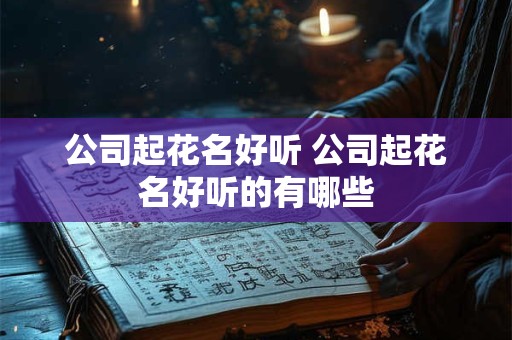 公司起花名好听 公司起花名好听的有哪些