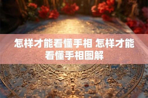怎样才能看懂手相 怎样才能看懂手相图解