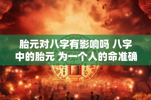 胎元对八字有影响吗 八字中的胎元 为一个人的命准确吗