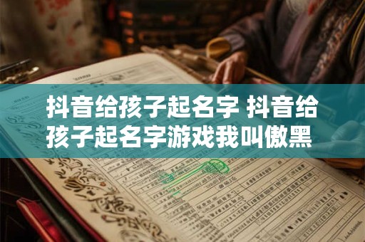 抖音给孩子起名字 抖音给孩子起名字游戏我叫傲黑 他爸叫奥白 抖音给孩子起名字 抖音给孩子起名字游戏我叫傲黑 他爸叫奥白