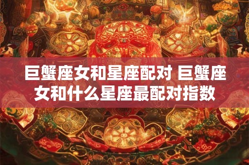 巨蟹座女和星座配对 巨蟹座女和什么星座最配对指数 巨蟹座女和星座配对 巨蟹座女和什么星座最配对指数