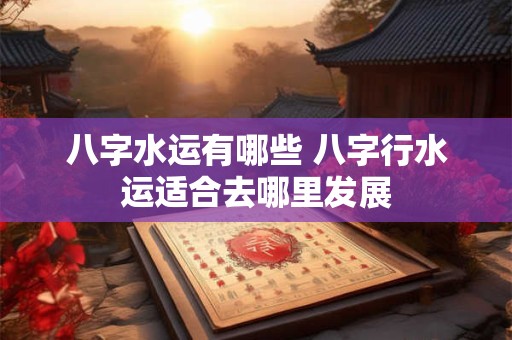 八字水运有哪些 八字行水运适合去哪里发展