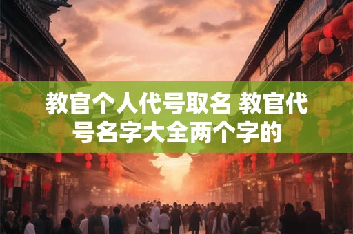 教官个人代号取名 教官代号名字大全两个字的