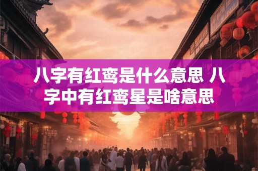 详细阅读:八字有红鸾是什么意思 八字中有红鸾星是啥意思 八字有红鸾是什么意思 八字中有红鸾星是啥意思