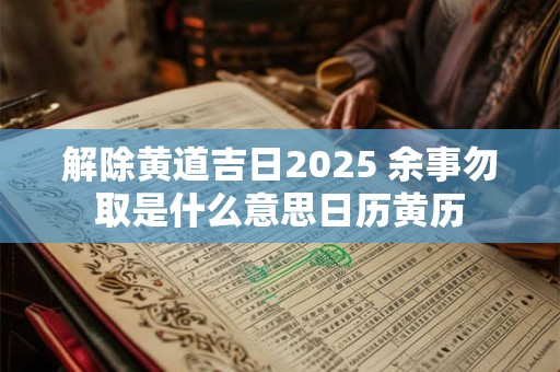 解除黄道吉日2025 余事勿取是什么意思日历黄历