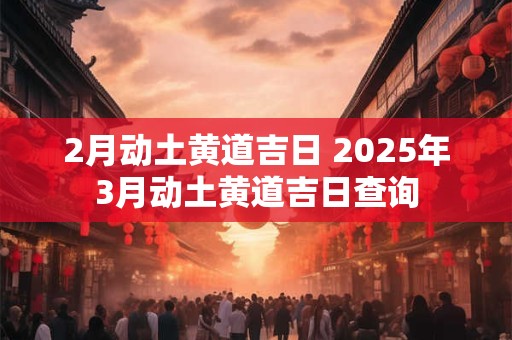 2月动土黄道吉日 2025年3月动土黄道吉日查询