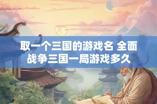 取一个三国的游戏名 全面战争三国一局游戏多久