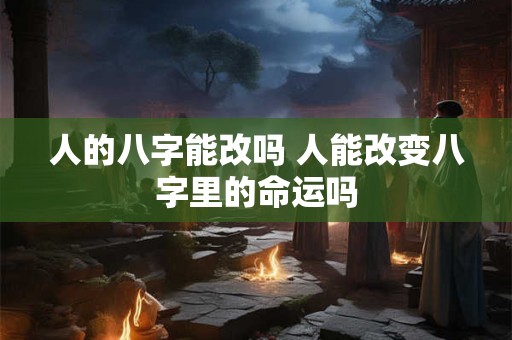 人的八字能改吗 人能改变八字里的命运吗