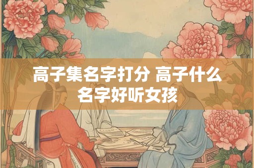 高子集名字打分 高子什么名字好听女孩