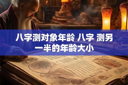 八字测对象年龄 八字 测另一半的年龄大小