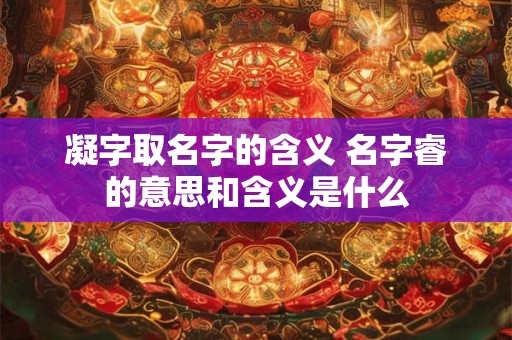 凝字取名字的含义 名字睿的意思和含义是什么