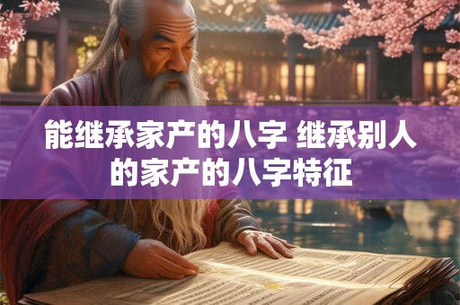 能继承家产的八字 继承别人的家产的八字特征