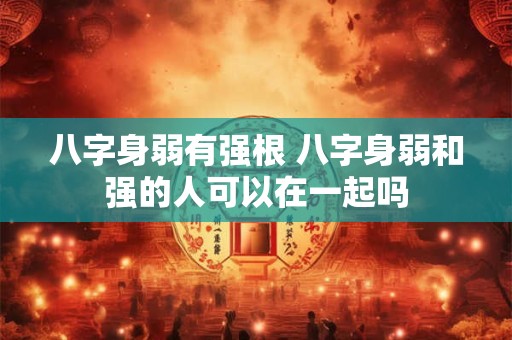 八字身弱有强根 八字身弱和强的人可以在一起吗