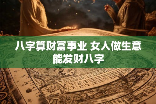 八字算财富事业 女人做生意能发财八字