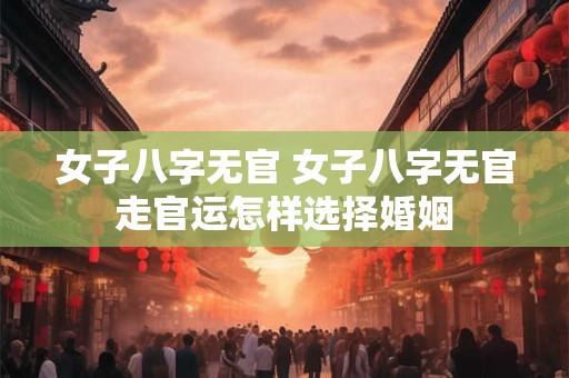 女子八字无官 女子八字无官走官运怎样选择婚姻