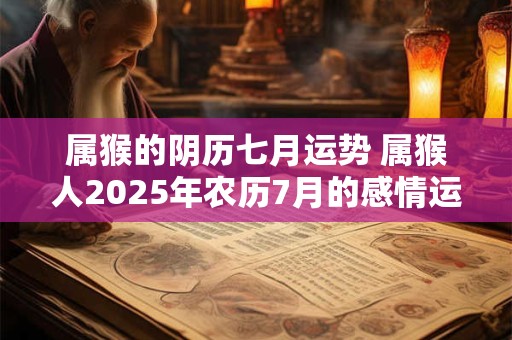 属猴的阴历七月运势 属猴人2025年农历7月的感情运