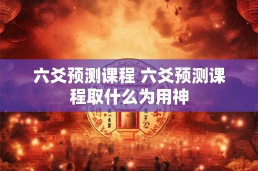 六爻预测课程 六爻预测课程取什么为用神
