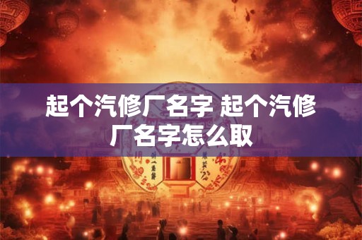 起个汽修厂名字 起个汽修厂名字怎么取