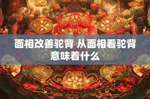 面相改善驼背 从面相看驼背意味着什么