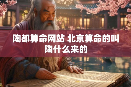陶都算命网站 北京算命的叫陶什么来的