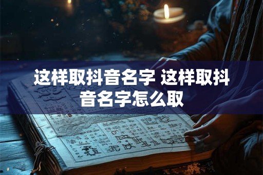 这样取抖音名字 这样取抖音名字怎么取