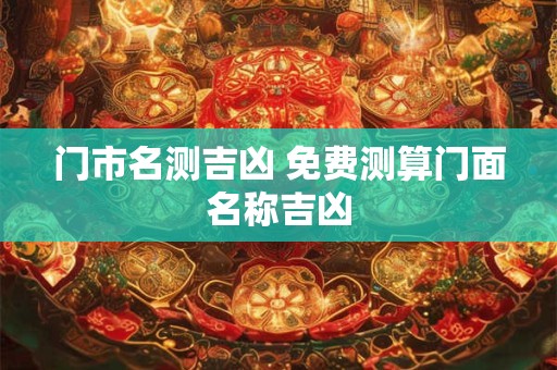 门市名测吉凶 免费测算门面名称吉凶