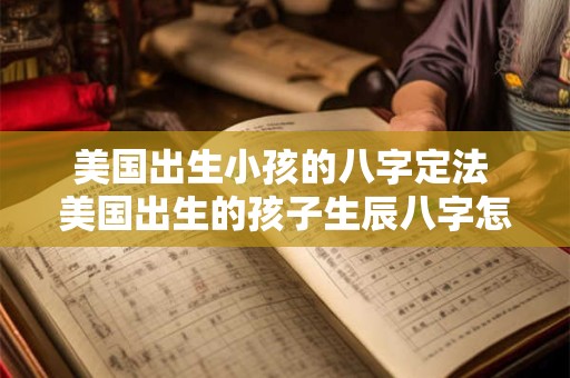 美国出生小孩的八字定法 美国出生的孩子生辰八字怎么算