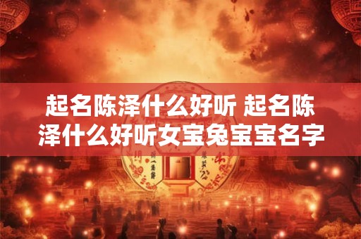 起名陈泽什么好听 起名陈泽什么好听女宝兔宝宝名字