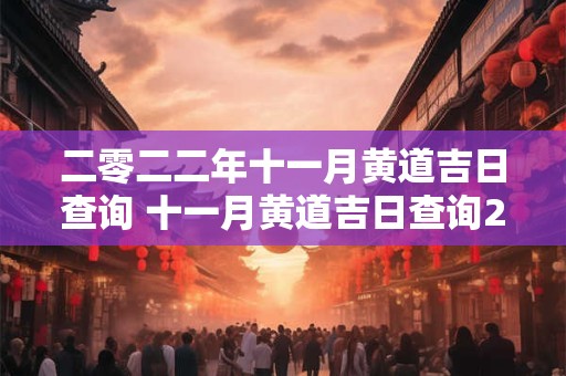二零二二年十一月黄道吉日查询 十一月黄道吉日查询2025年 二零二二年十一月黄道吉日查询 十一月黄道吉日查询2025年
