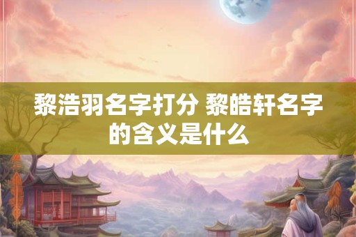 黎浩羽名字打分 黎皓轩名字的含义是什么