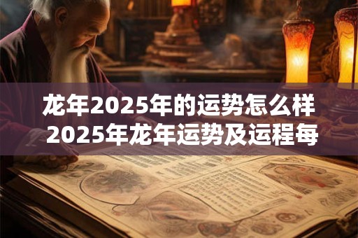 龙年2025年的运势怎么样 2025年龙年运势及运程每月运程