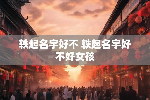 轶起名字好不 轶起名字好不好女孩