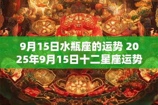 9月15日水瓶座的运势 2025年9月15日十二星座运势