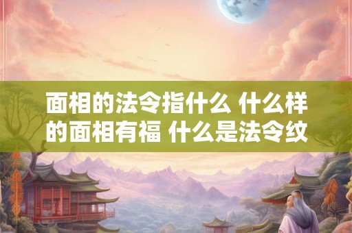 面相的法令指什么 什么样的面相有福 什么是法令纹