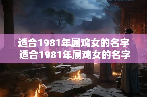 适合1981年属鸡女的名字 适合1981年属鸡女的名字有哪些
