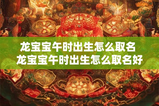 龙宝宝午时出生怎么取名 龙宝宝午时出生怎么取名好听